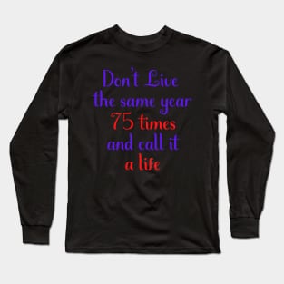 Motivational Message Don't Live The Same Year 75 Times And Call It A Life Long Sleeve T-Shirt
